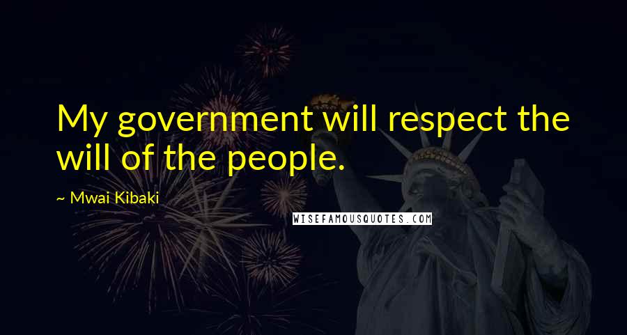 Mwai Kibaki Quotes: My government will respect the will of the people.