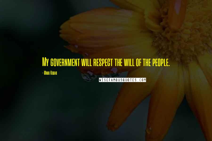 Mwai Kibaki Quotes: My government will respect the will of the people.