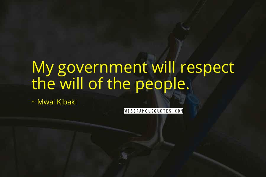 Mwai Kibaki Quotes: My government will respect the will of the people.