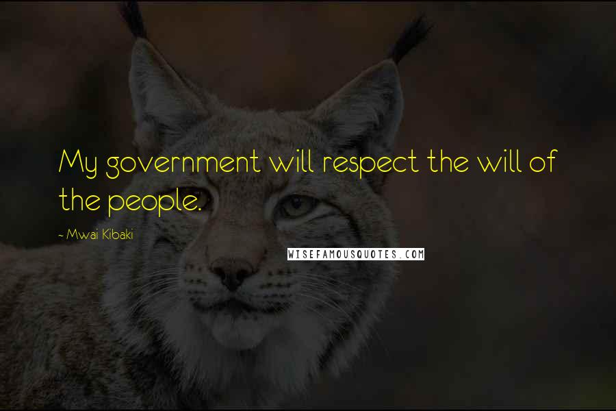 Mwai Kibaki Quotes: My government will respect the will of the people.