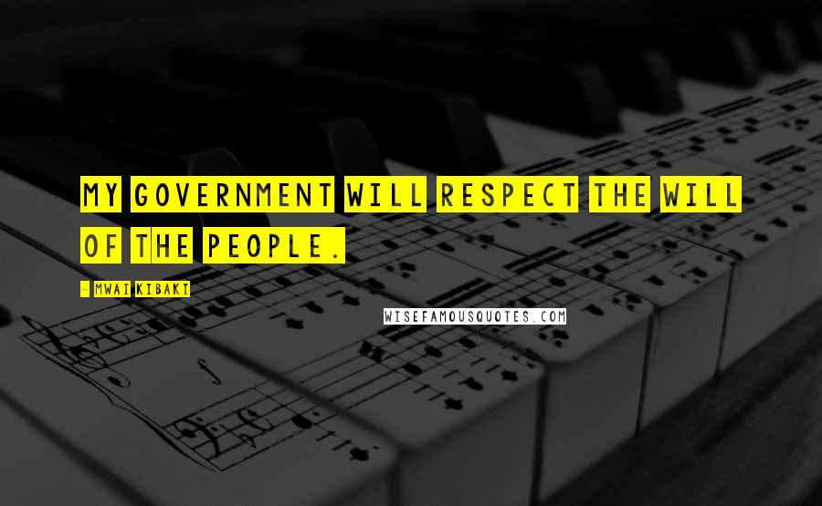 Mwai Kibaki Quotes: My government will respect the will of the people.