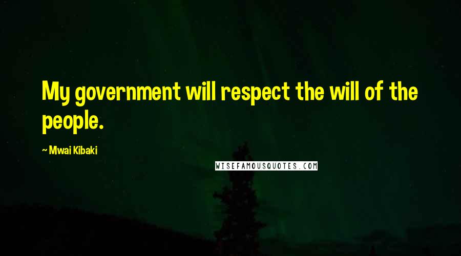 Mwai Kibaki Quotes: My government will respect the will of the people.