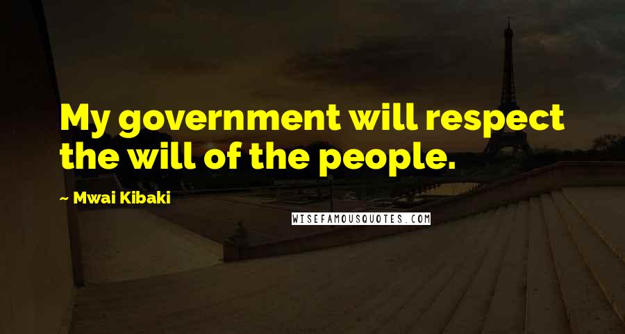 Mwai Kibaki Quotes: My government will respect the will of the people.