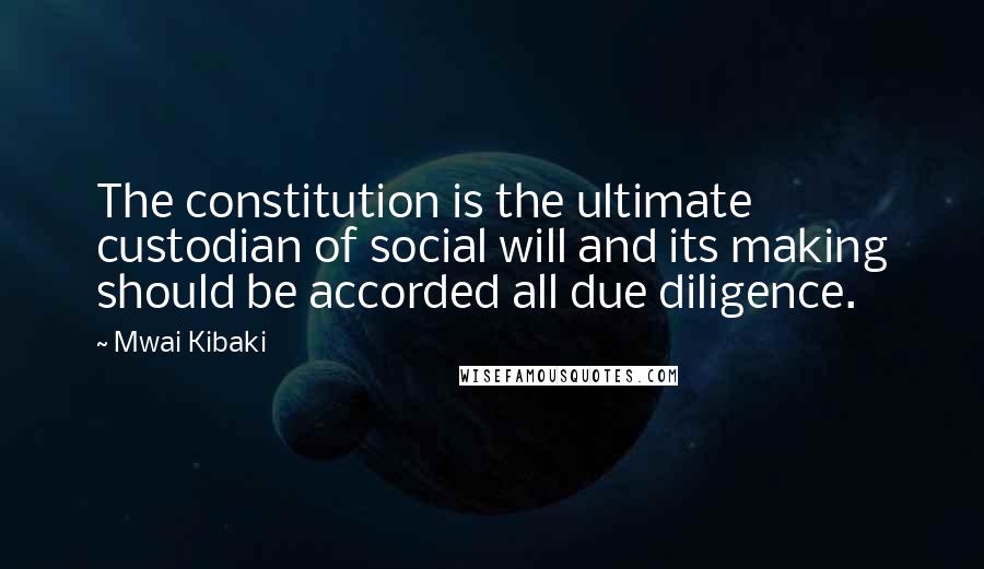 Mwai Kibaki Quotes: The constitution is the ultimate custodian of social will and its making should be accorded all due diligence.