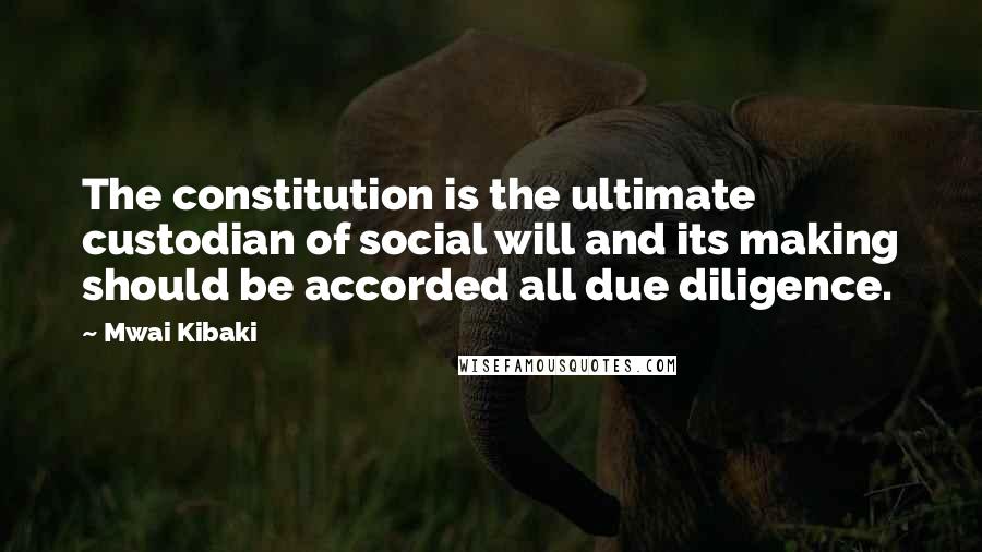 Mwai Kibaki Quotes: The constitution is the ultimate custodian of social will and its making should be accorded all due diligence.