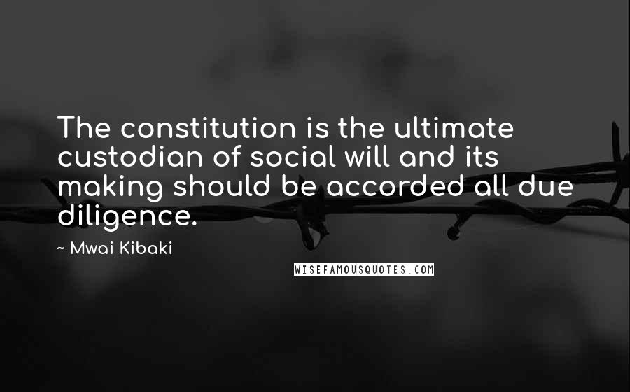 Mwai Kibaki Quotes: The constitution is the ultimate custodian of social will and its making should be accorded all due diligence.