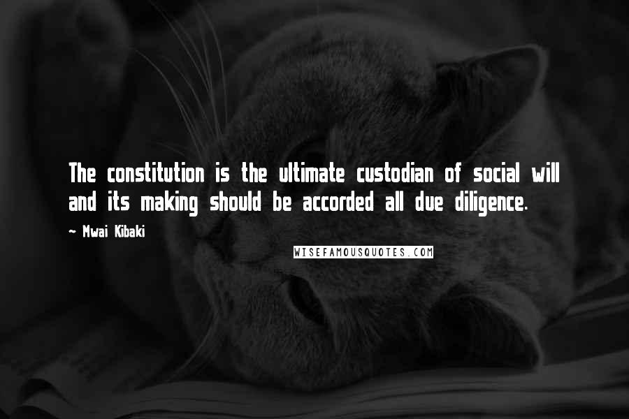 Mwai Kibaki Quotes: The constitution is the ultimate custodian of social will and its making should be accorded all due diligence.