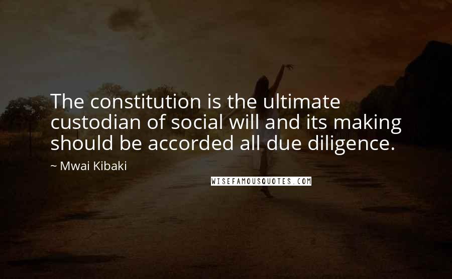 Mwai Kibaki Quotes: The constitution is the ultimate custodian of social will and its making should be accorded all due diligence.