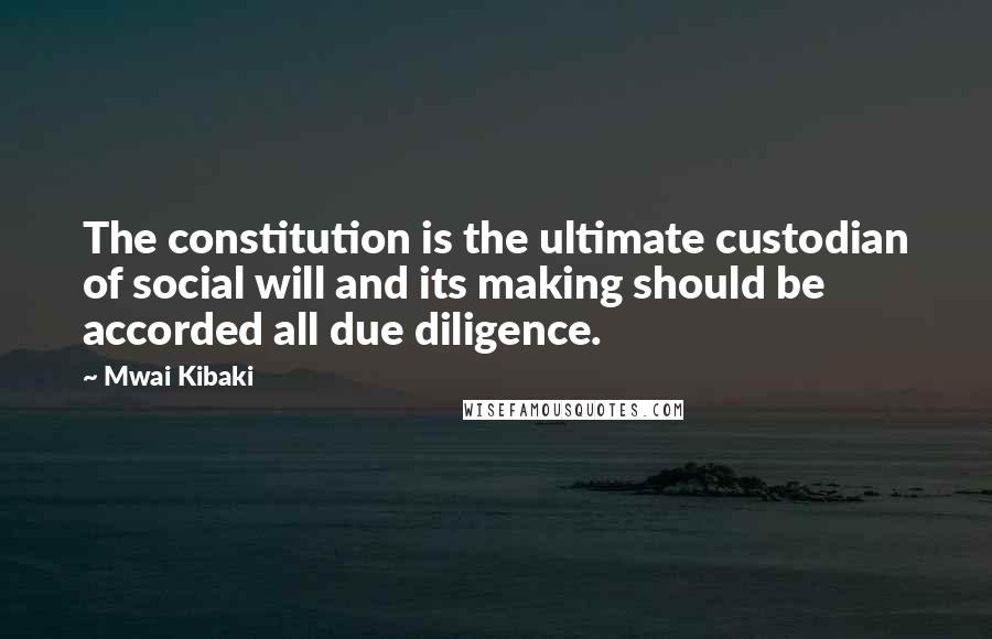 Mwai Kibaki Quotes: The constitution is the ultimate custodian of social will and its making should be accorded all due diligence.