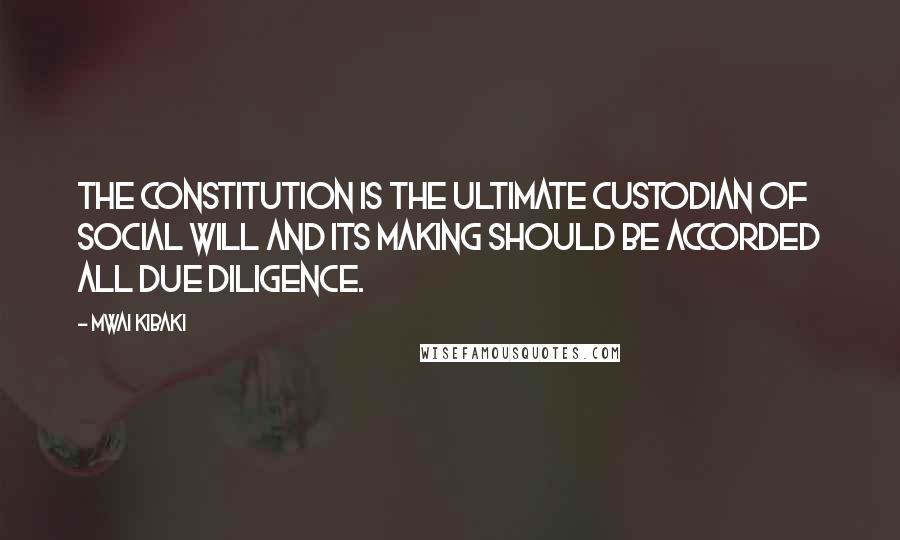 Mwai Kibaki Quotes: The constitution is the ultimate custodian of social will and its making should be accorded all due diligence.
