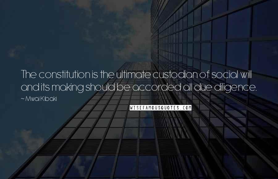 Mwai Kibaki Quotes: The constitution is the ultimate custodian of social will and its making should be accorded all due diligence.