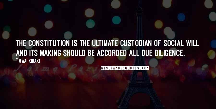 Mwai Kibaki Quotes: The constitution is the ultimate custodian of social will and its making should be accorded all due diligence.