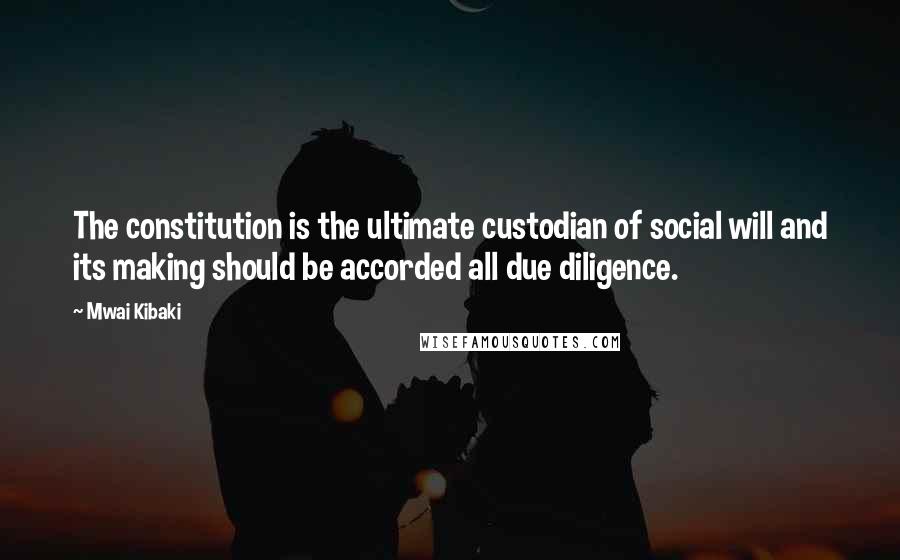 Mwai Kibaki Quotes: The constitution is the ultimate custodian of social will and its making should be accorded all due diligence.