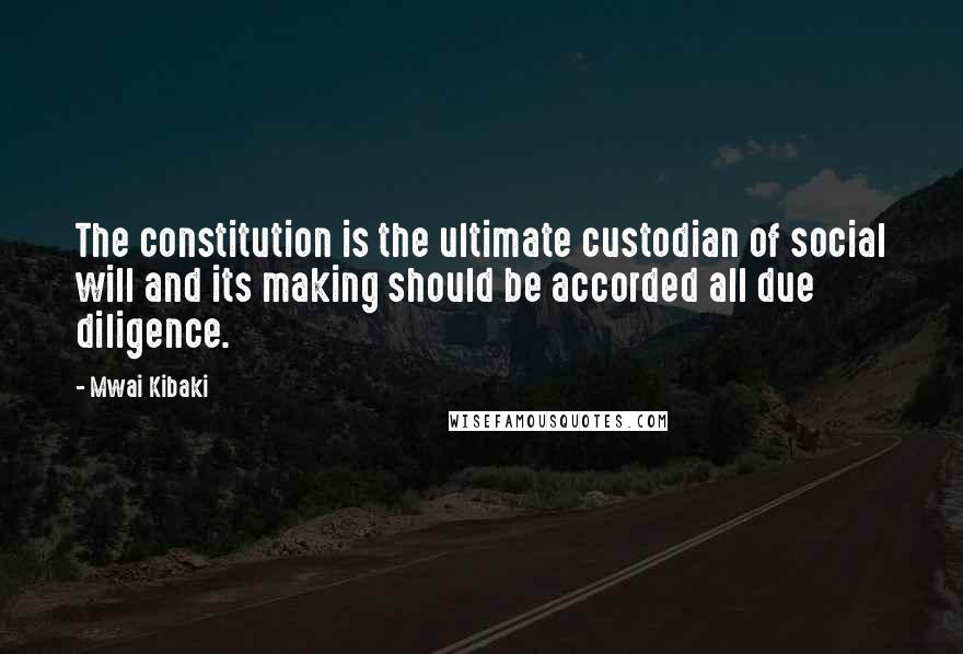 Mwai Kibaki Quotes: The constitution is the ultimate custodian of social will and its making should be accorded all due diligence.