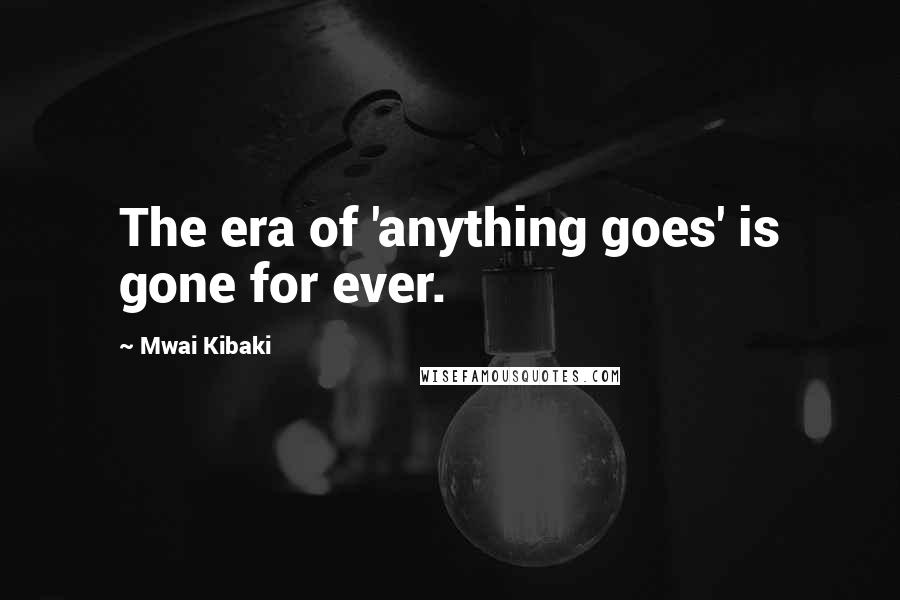 Mwai Kibaki Quotes: The era of 'anything goes' is gone for ever.