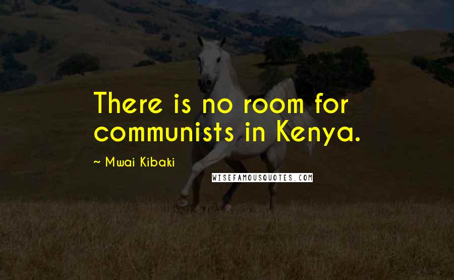 Mwai Kibaki Quotes: There is no room for communists in Kenya.