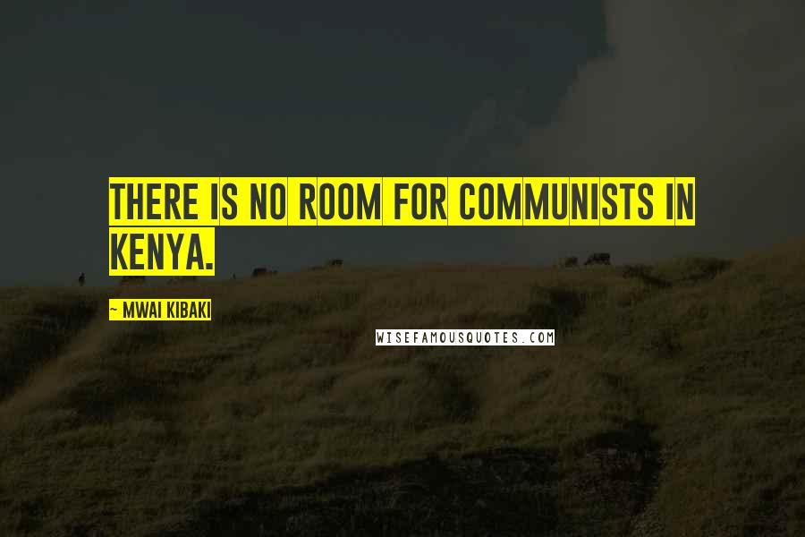 Mwai Kibaki Quotes: There is no room for communists in Kenya.