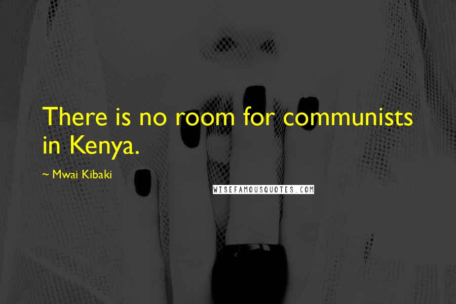 Mwai Kibaki Quotes: There is no room for communists in Kenya.