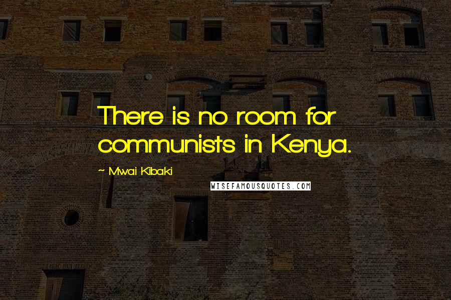 Mwai Kibaki Quotes: There is no room for communists in Kenya.