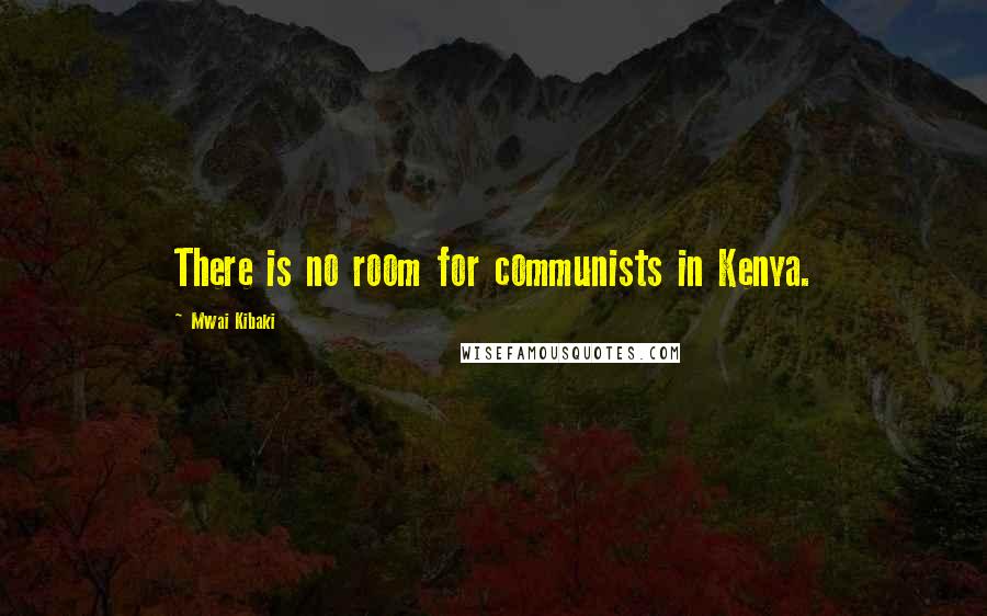 Mwai Kibaki Quotes: There is no room for communists in Kenya.