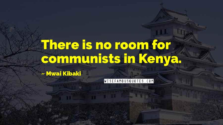 Mwai Kibaki Quotes: There is no room for communists in Kenya.
