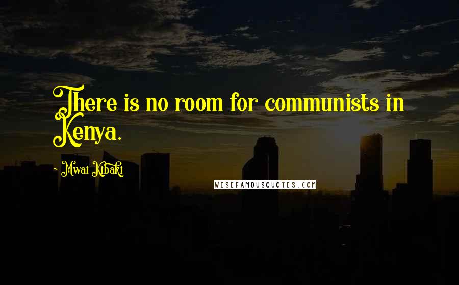 Mwai Kibaki Quotes: There is no room for communists in Kenya.