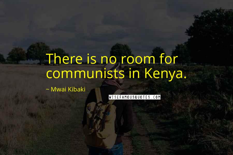 Mwai Kibaki Quotes: There is no room for communists in Kenya.