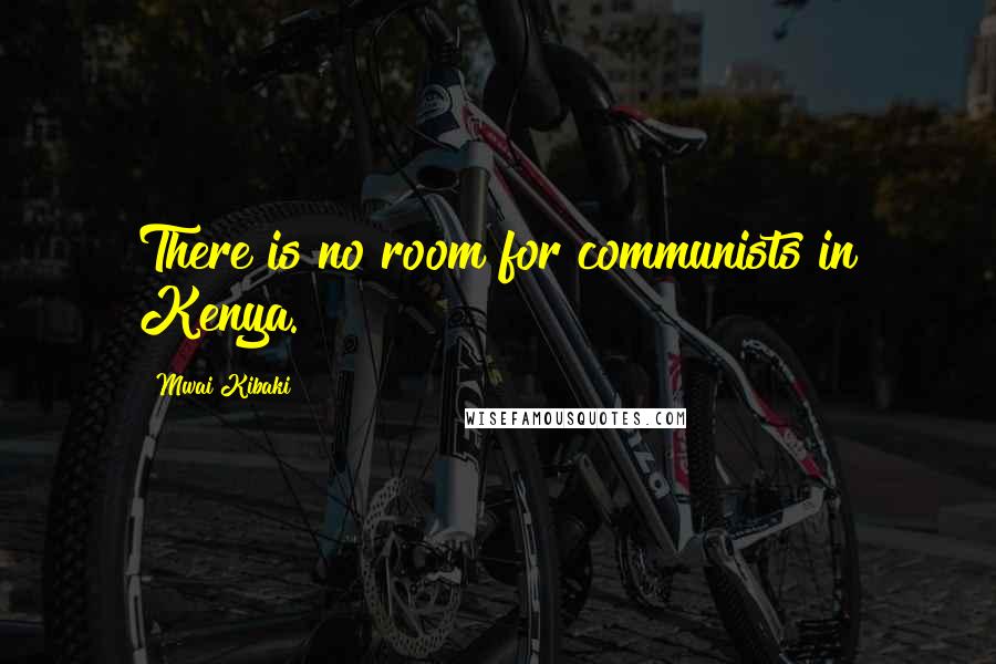 Mwai Kibaki Quotes: There is no room for communists in Kenya.