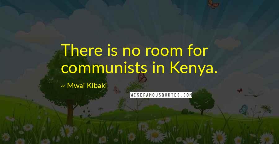 Mwai Kibaki Quotes: There is no room for communists in Kenya.