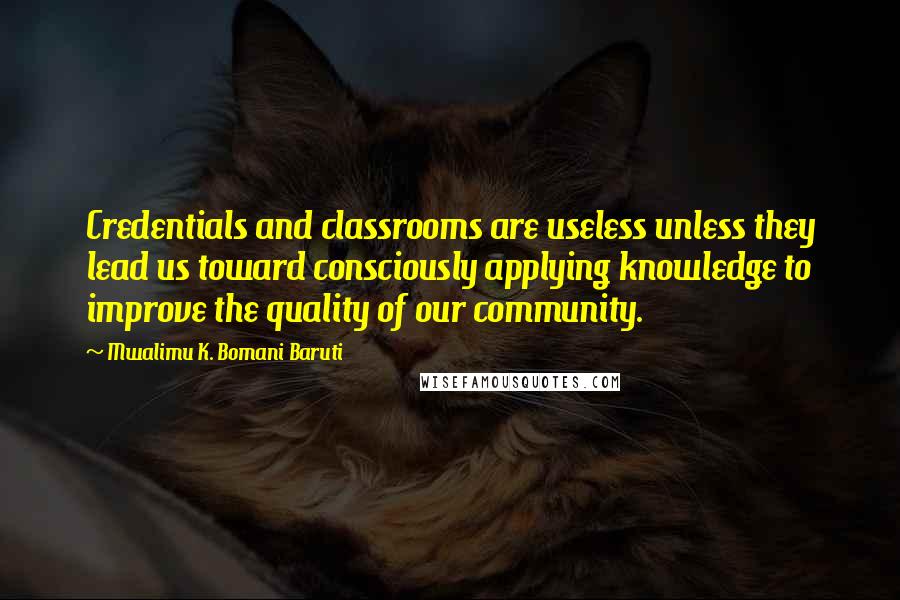 Mwalimu K. Bomani Baruti Quotes: Credentials and classrooms are useless unless they lead us toward consciously applying knowledge to improve the quality of our community.