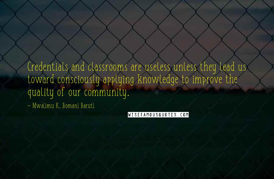 Mwalimu K. Bomani Baruti Quotes: Credentials and classrooms are useless unless they lead us toward consciously applying knowledge to improve the quality of our community.