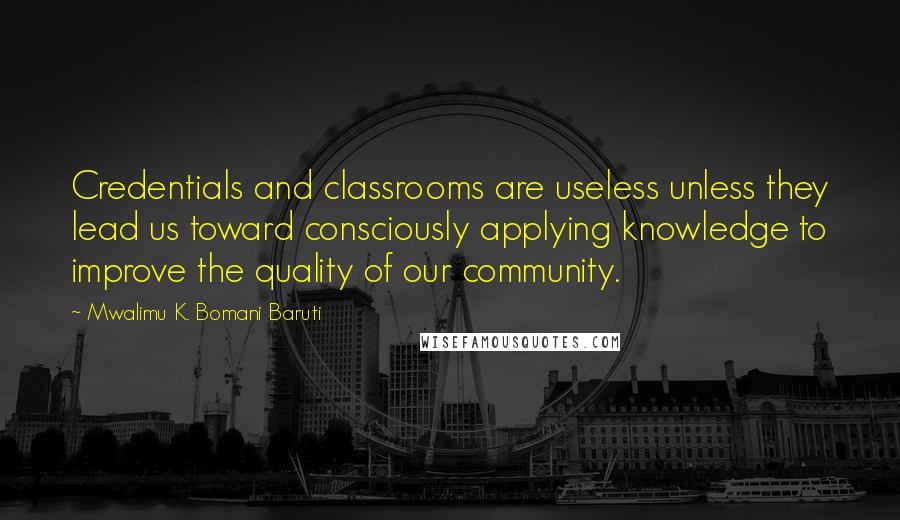 Mwalimu K. Bomani Baruti Quotes: Credentials and classrooms are useless unless they lead us toward consciously applying knowledge to improve the quality of our community.