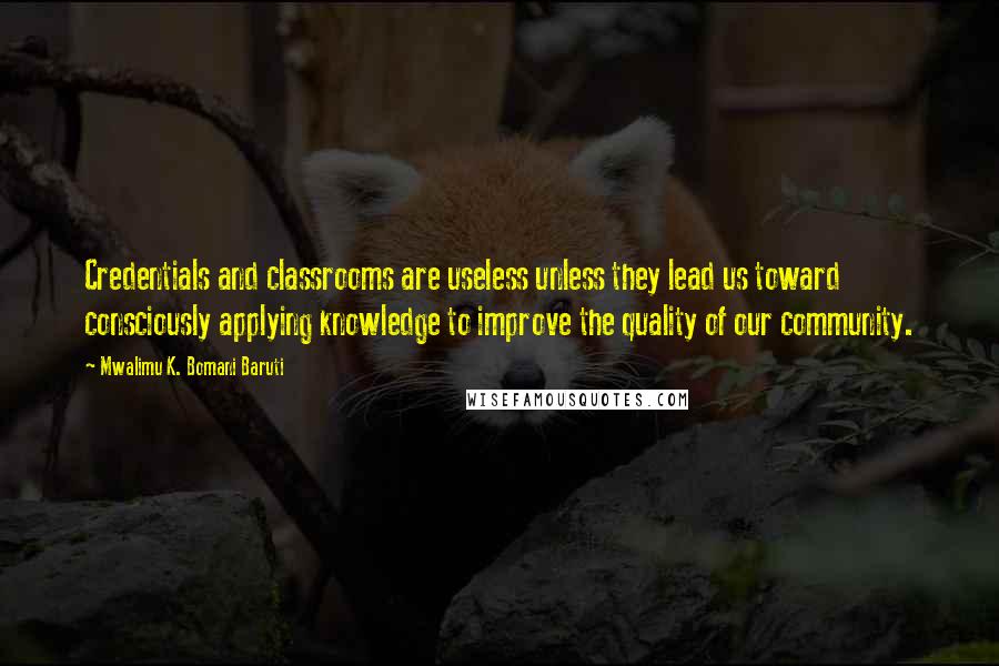 Mwalimu K. Bomani Baruti Quotes: Credentials and classrooms are useless unless they lead us toward consciously applying knowledge to improve the quality of our community.