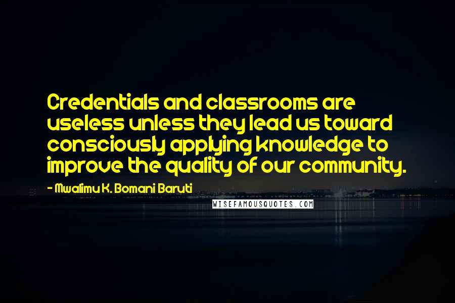 Mwalimu K. Bomani Baruti Quotes: Credentials and classrooms are useless unless they lead us toward consciously applying knowledge to improve the quality of our community.