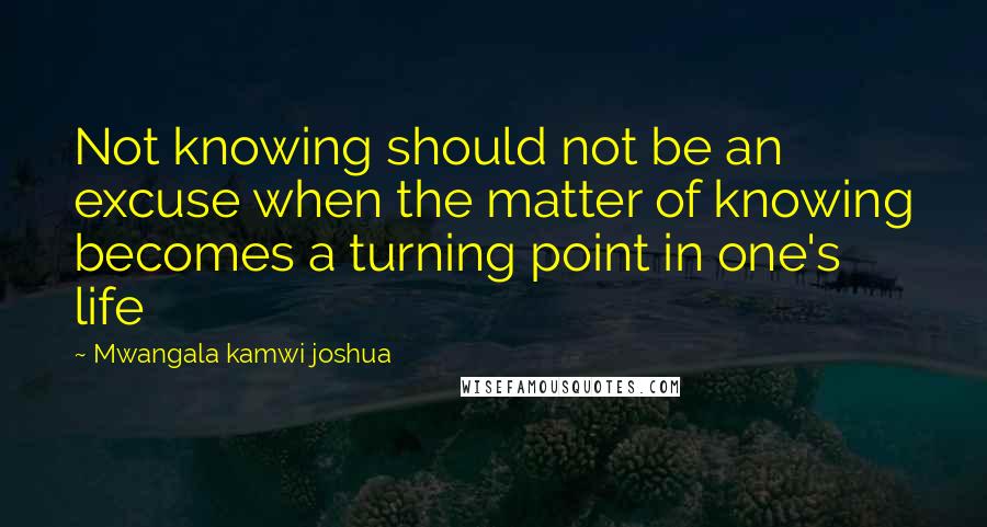 Mwangala Kamwi Joshua Quotes: Not knowing should not be an excuse when the matter of knowing becomes a turning point in one's life