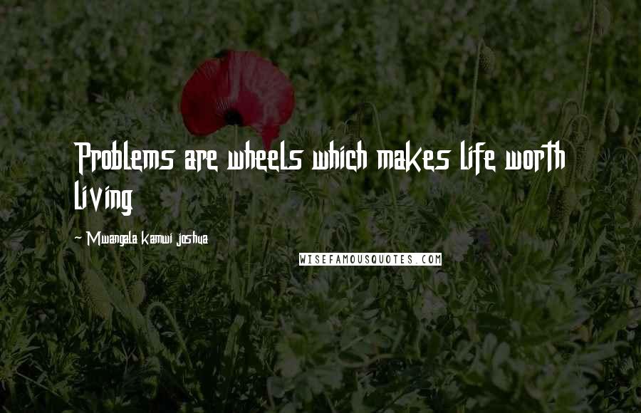 Mwangala Kamwi Joshua Quotes: Problems are wheels which makes life worth living