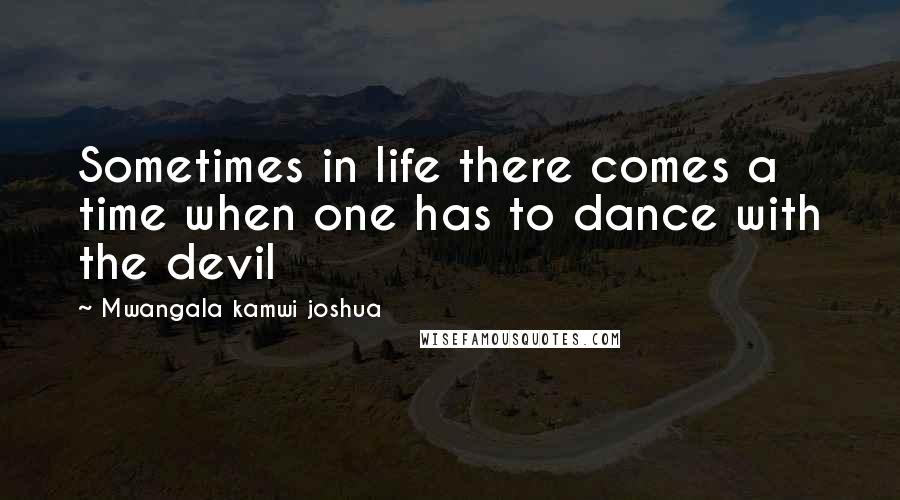 Mwangala Kamwi Joshua Quotes: Sometimes in life there comes a time when one has to dance with the devil