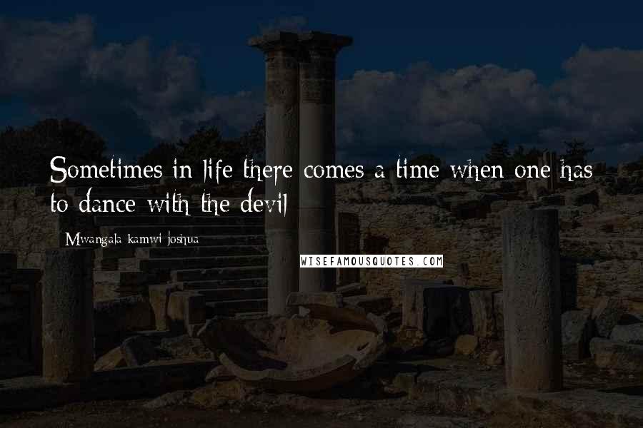 Mwangala Kamwi Joshua Quotes: Sometimes in life there comes a time when one has to dance with the devil