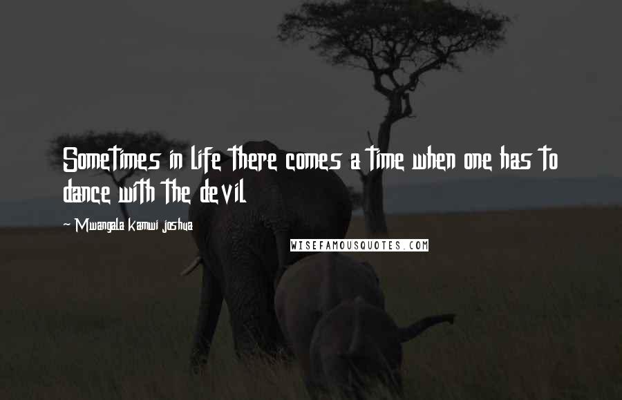 Mwangala Kamwi Joshua Quotes: Sometimes in life there comes a time when one has to dance with the devil