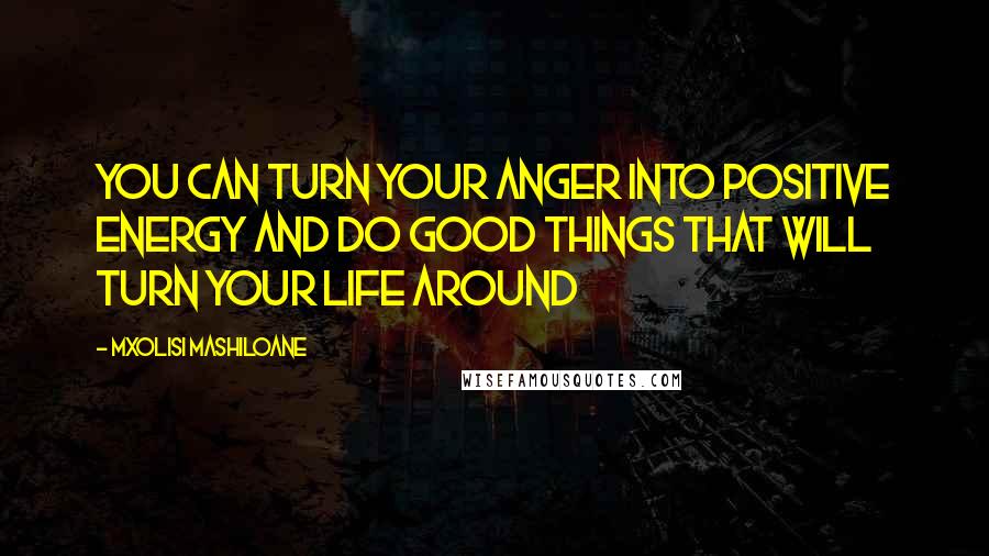 Mxolisi Mashiloane Quotes: You can turn your anger into positive energy and do good things that will turn your life around