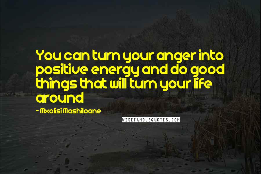 Mxolisi Mashiloane Quotes: You can turn your anger into positive energy and do good things that will turn your life around