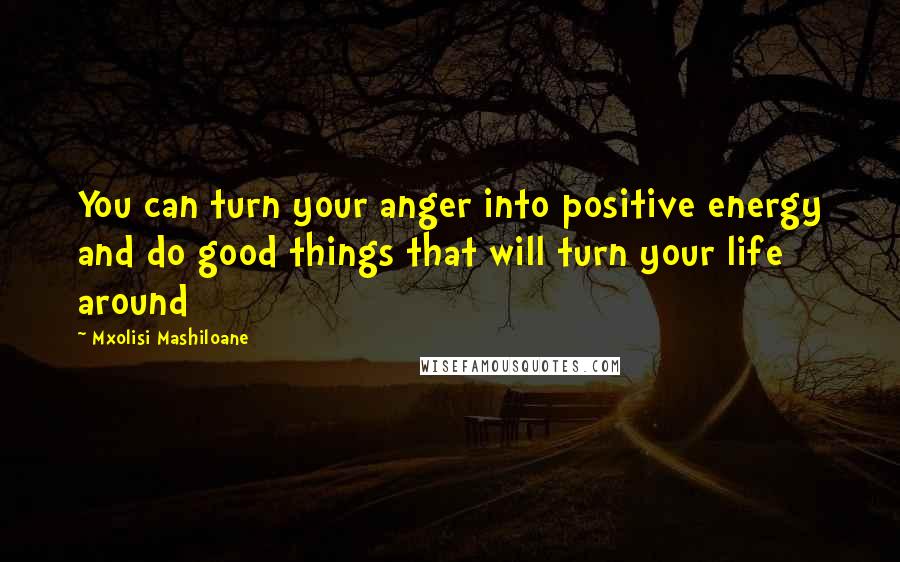 Mxolisi Mashiloane Quotes: You can turn your anger into positive energy and do good things that will turn your life around
