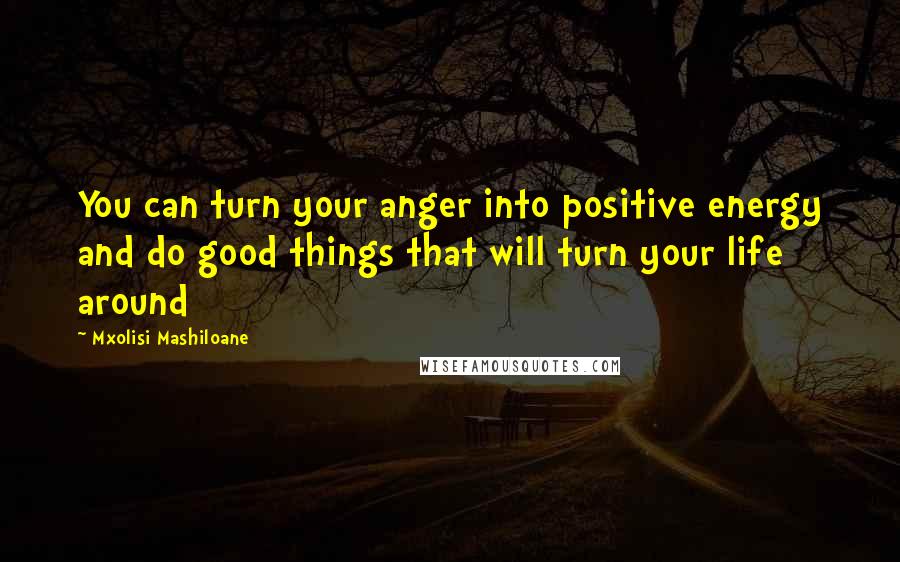 Mxolisi Mashiloane Quotes: You can turn your anger into positive energy and do good things that will turn your life around