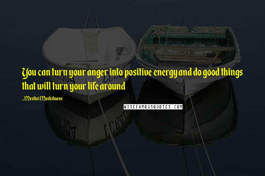 Mxolisi Mashiloane Quotes: You can turn your anger into positive energy and do good things that will turn your life around