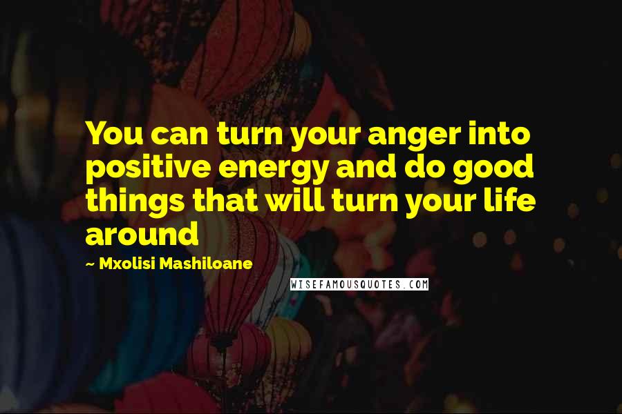 Mxolisi Mashiloane Quotes: You can turn your anger into positive energy and do good things that will turn your life around