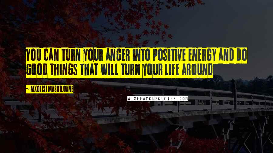 Mxolisi Mashiloane Quotes: You can turn your anger into positive energy and do good things that will turn your life around