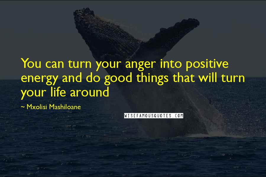 Mxolisi Mashiloane Quotes: You can turn your anger into positive energy and do good things that will turn your life around