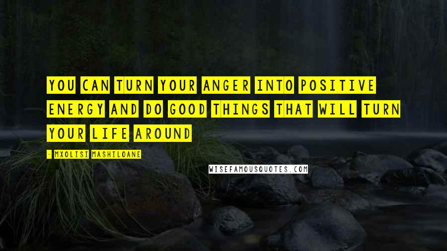 Mxolisi Mashiloane Quotes: You can turn your anger into positive energy and do good things that will turn your life around