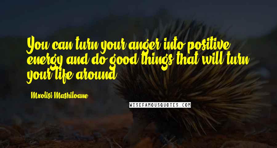 Mxolisi Mashiloane Quotes: You can turn your anger into positive energy and do good things that will turn your life around