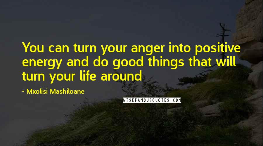 Mxolisi Mashiloane Quotes: You can turn your anger into positive energy and do good things that will turn your life around